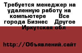 Требуется менеджер на удаленную работу на компьютере!!  - Все города Бизнес » Другое   . Иркутская обл.